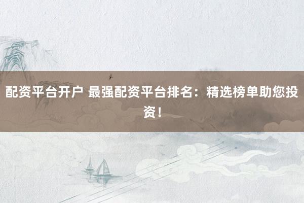 配资平台开户 最强配资平台排名：精选榜单助您投资！