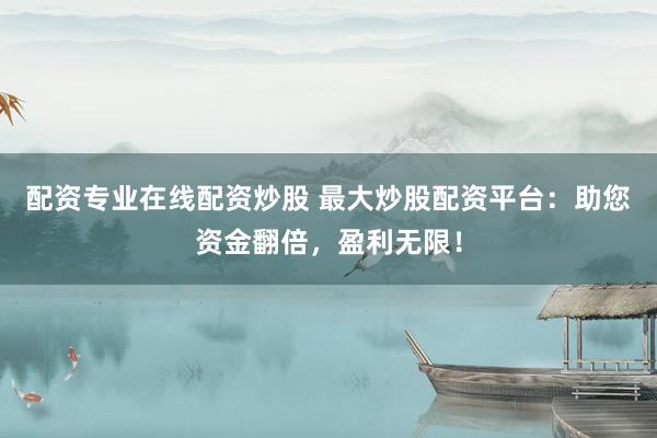 配资专业在线配资炒股 最大炒股配资平台：助您资金翻倍，盈利无限！