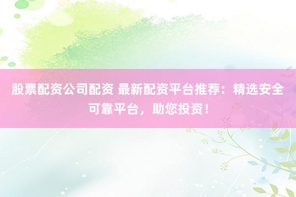 股票配资公司配资 最新配资平台推荐：精选安全可靠平台，助您投资！