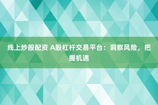 线上炒股配资 A股杠杆交易平台：洞察风险，把握机遇
