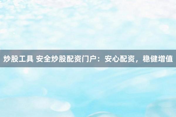 炒股工具 安全炒股配资门户：安心配资，稳健增值