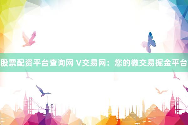 股票配资平台查询网 V交易网：您的微交易掘金平台