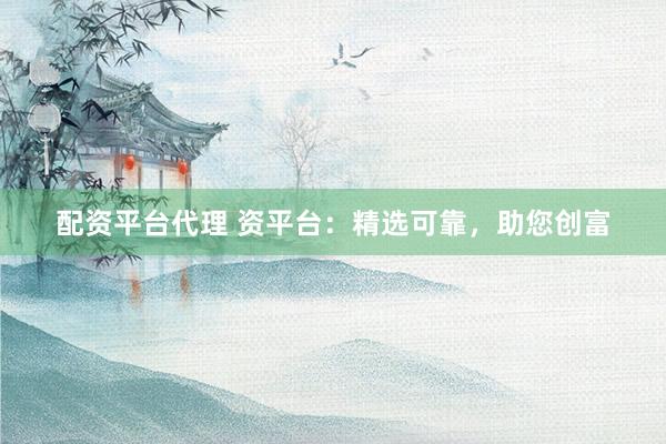 配资平台代理 资平台：精选可靠，助您创富
