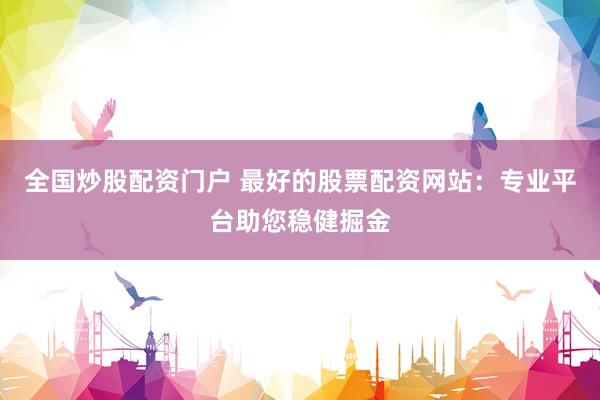 全国炒股配资门户 最好的股票配资网站：专业平台助您稳健掘金