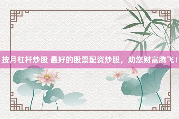 按月杠杆炒股 最好的股票配资炒股，助您财富腾飞！