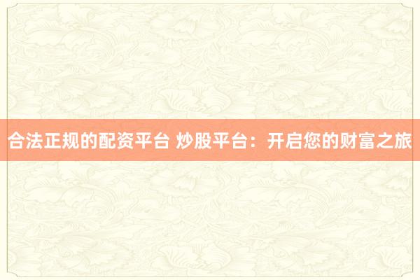 合法正规的配资平台 炒股平台：开启您的财富之旅