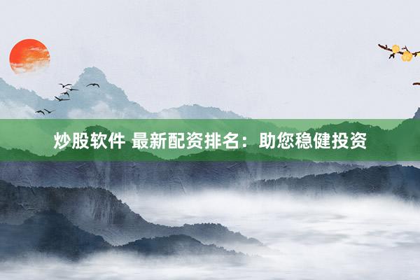 炒股软件 最新配资排名：助您稳健投资