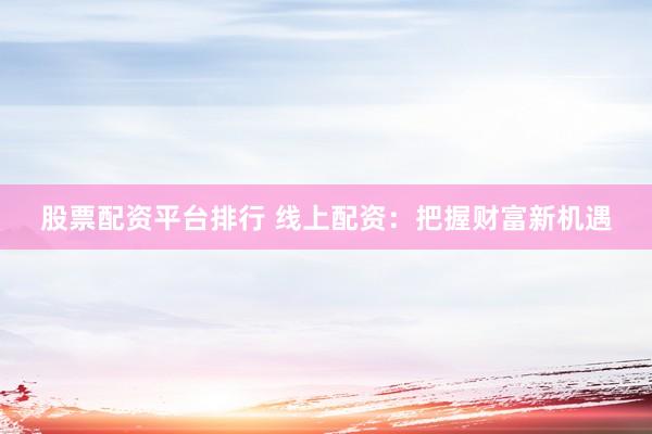 股票配资平台排行 线上配资：把握财富新机遇