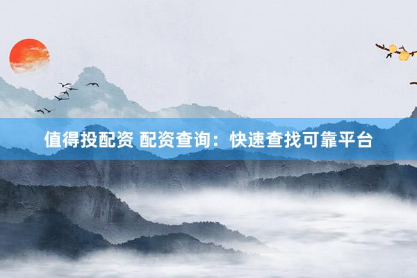 值得投配资 配资查询：快速查找可靠平台
