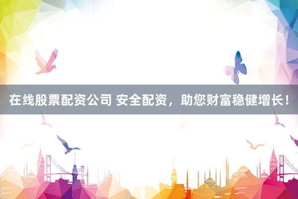 在线股票配资公司 安全配资，助您财富稳健增长！