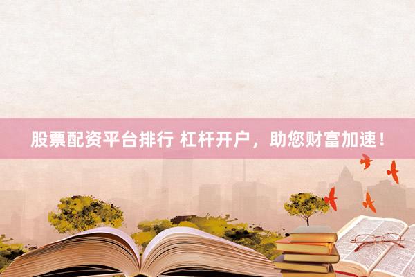股票配资平台排行 杠杆开户，助您财富加速！