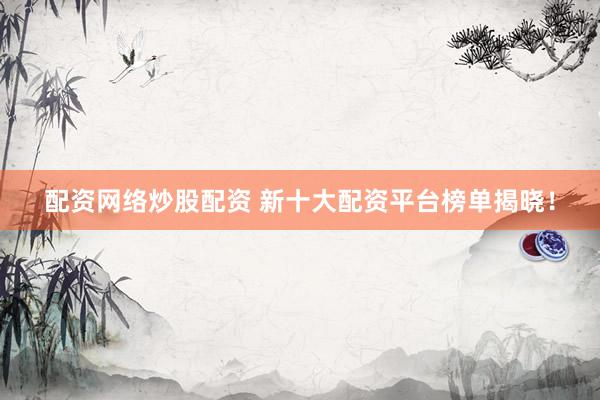 配资网络炒股配资 新十大配资平台榜单揭晓！