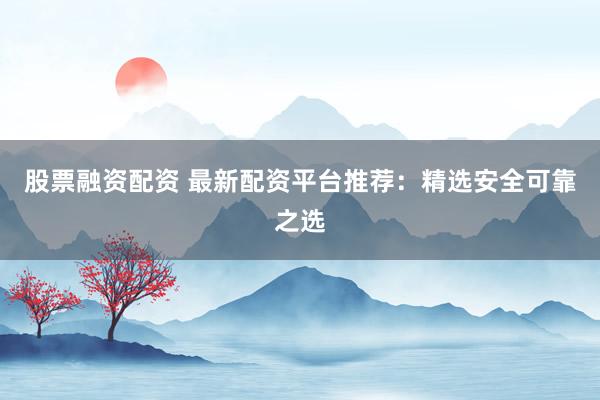 股票融资配资 最新配资平台推荐：精选安全可靠之选