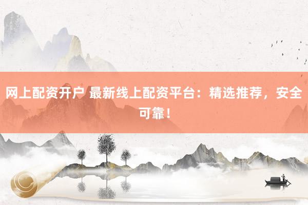 网上配资开户 最新线上配资平台：精选推荐，安全可靠！