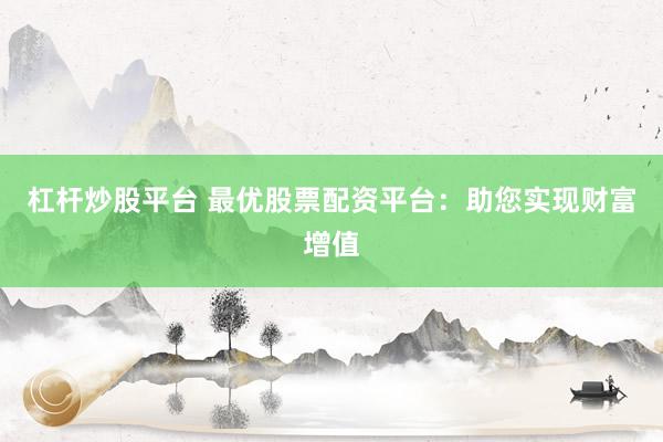 杠杆炒股平台 最优股票配资平台：助您实现财富增值
