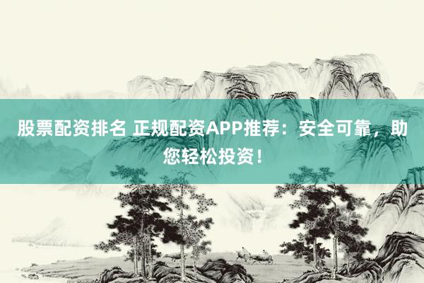 股票配资排名 正规配资APP推荐：安全可靠，助您轻松投资！