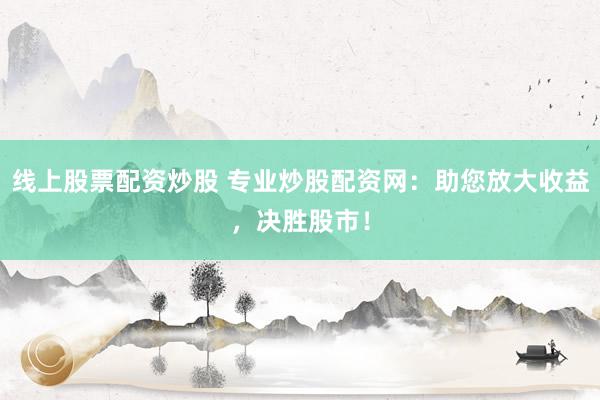 线上股票配资炒股 专业炒股配资网：助您放大收益，决胜股市！