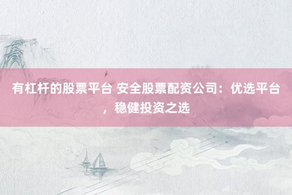 有杠杆的股票平台 安全股票配资公司：优选平台，稳健投资之选