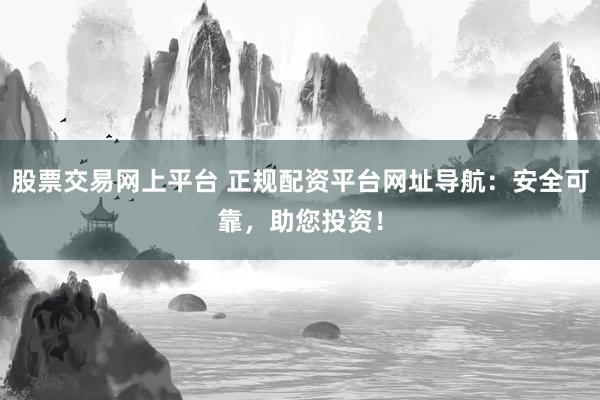 股票交易网上平台 正规配资平台网址导航：安全可靠，助您投资！