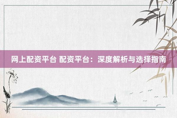 网上配资平台 配资平台：深度解析与选择指南