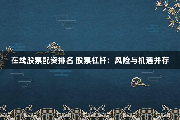 在线股票配资排名 股票杠杆：风险与机遇并存
