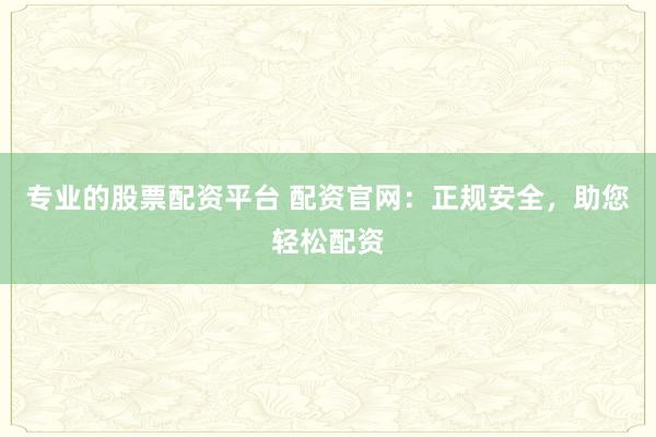 专业的股票配资平台 配资官网：正规安全，助您轻松配资