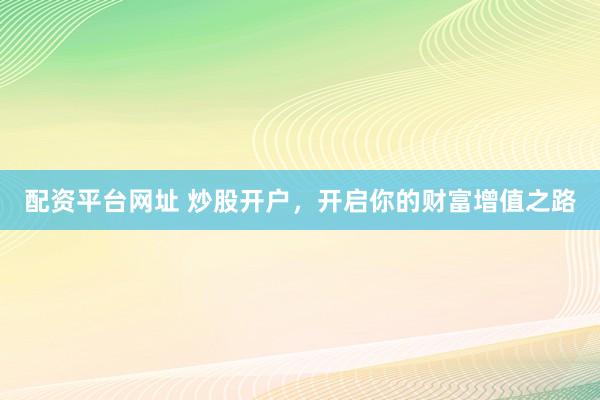 配资平台网址 炒股开户，开启你的财富增值之路