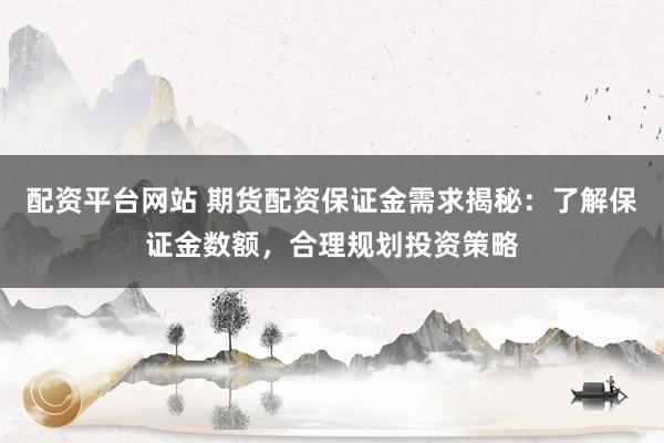 配资平台网站 期货配资保证金需求揭秘：了解保证金数额，合理规划投资策略