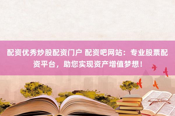 配资优秀炒股配资门户 配资吧网站：专业股票配资平台，助您实现资产增值梦想！
