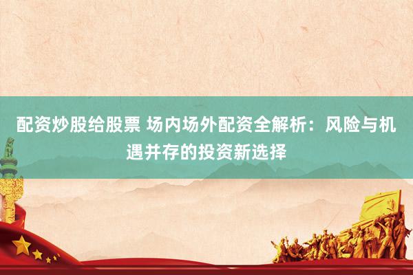 配资炒股给股票 场内场外配资全解析：风险与机遇并存的投资新选择