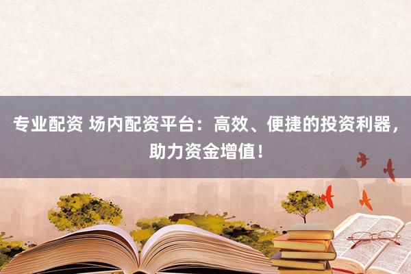 专业配资 场内配资平台：高效、便捷的投资利器，助力资金增值！