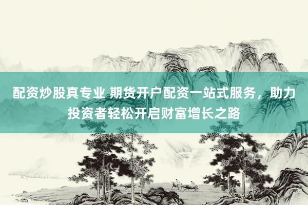 配资炒股真专业 期货开户配资一站式服务，助力投资者轻松开启财富增长之路