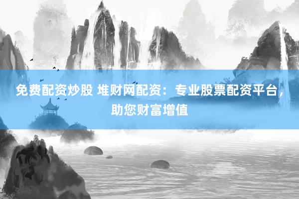 免费配资炒股 堆财网配资：专业股票配资平台，助您财富增值