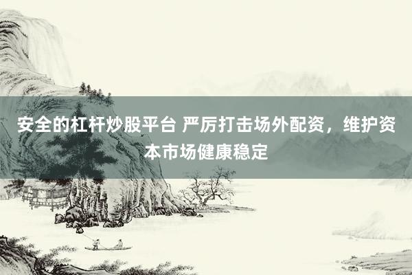 安全的杠杆炒股平台 严厉打击场外配资，维护资本市场健康稳定