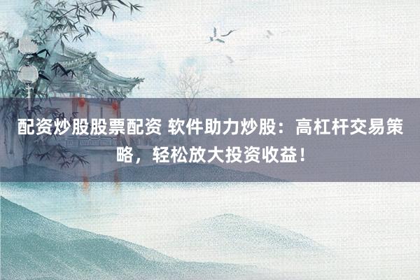 配资炒股股票配资 软件助力炒股：高杠杆交易策略，轻松放大投资收益！