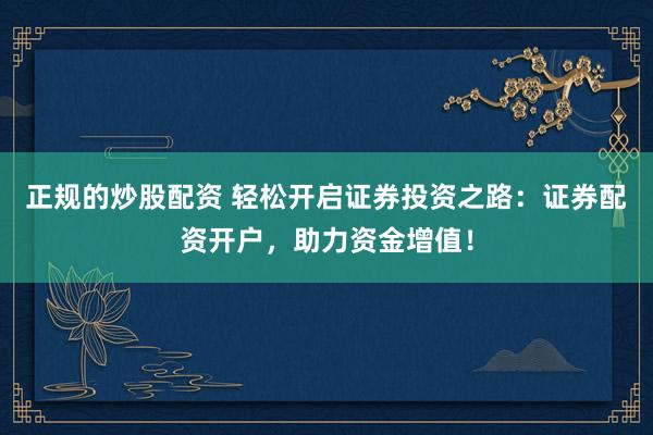 正规的炒股配资 轻松开启证券投资之路：证券配资开户，助力资金增值！