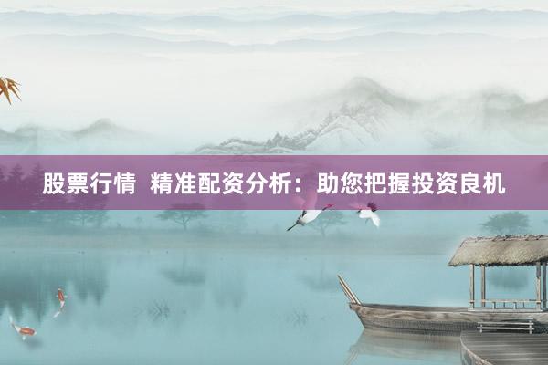 股票行情  精准配资分析：助您把握投资良机