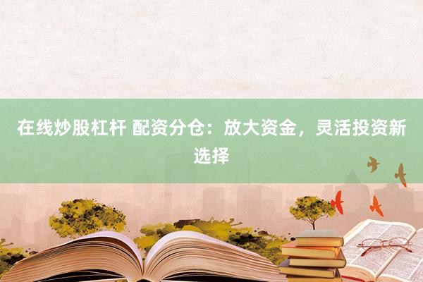 在线炒股杠杆 配资分仓：放大资金，灵活投资新选择