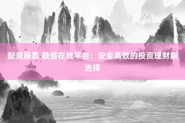 配资股票 融盛在线平台：安全高效的投资理财新选择