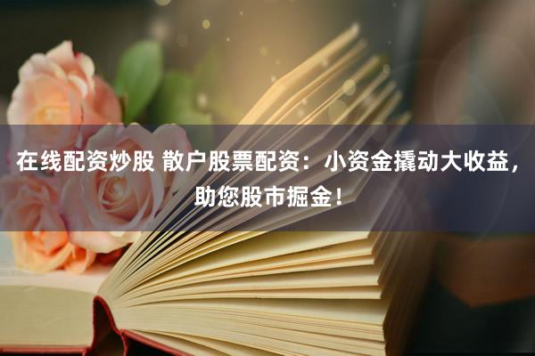 在线配资炒股 散户股票配资：小资金撬动大收益，助您股市掘金！