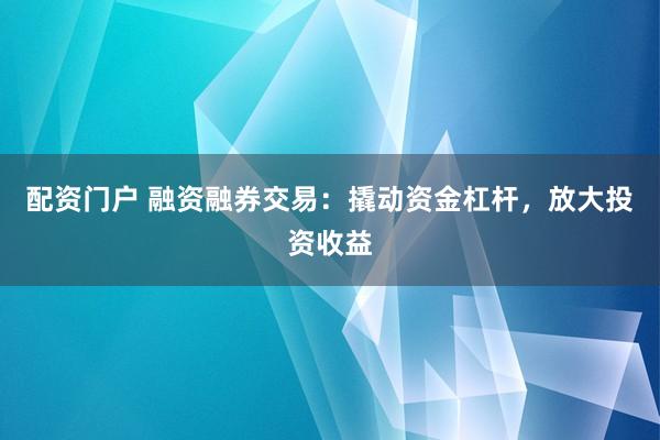 配资门户 融资融券交易：撬动资金杠杆，放大投资收益