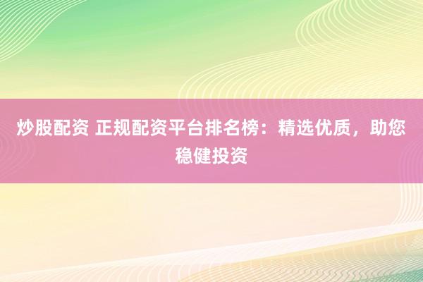 炒股配资 正规配资平台排名榜：精选优质，助您稳健投资