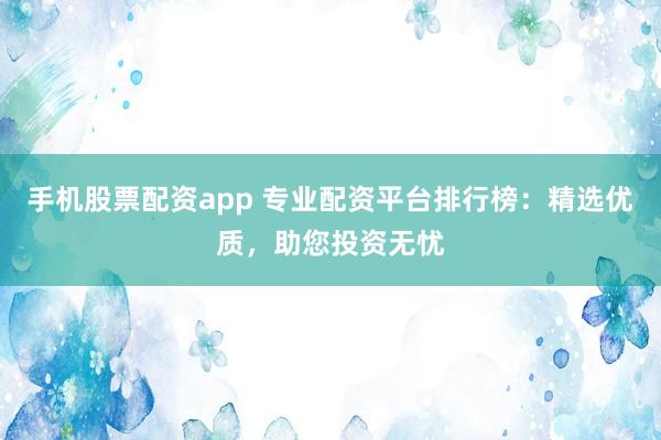 手机股票配资app 专业配资平台排行榜：精选优质，助您投资无忧