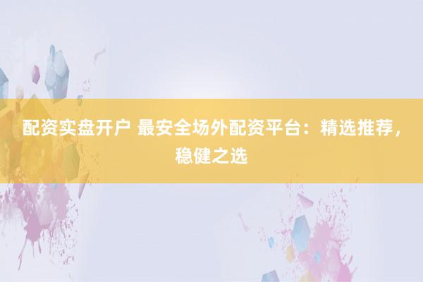 配资实盘开户 最安全场外配资平台：精选推荐，稳健之选