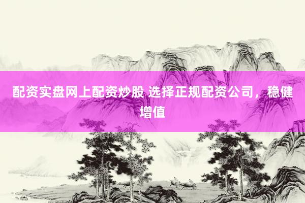 配资实盘网上配资炒股 选择正规配资公司，稳健增值