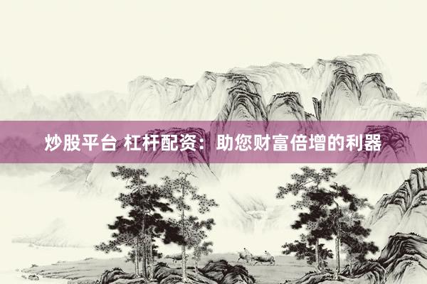 炒股平台 杠杆配资：助您财富倍增的利器