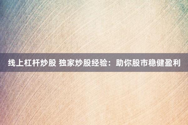 线上杠杆炒股 独家炒股经验：助你股市稳健盈利