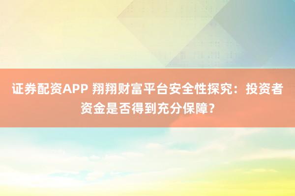 证券配资APP 翔翔财富平台安全性探究：投资者资金是否得到充分保障？