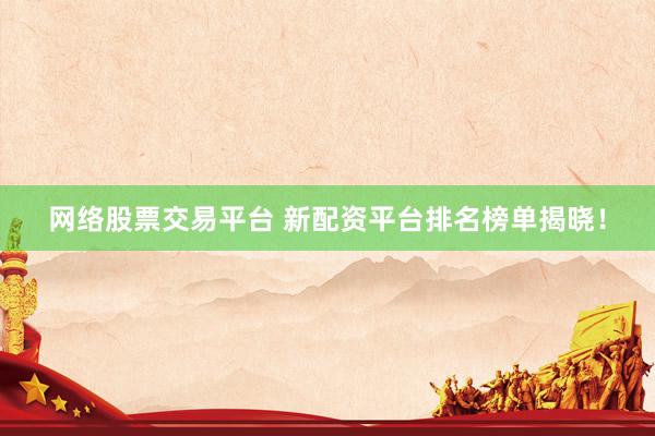 网络股票交易平台 新配资平台排名榜单揭晓！