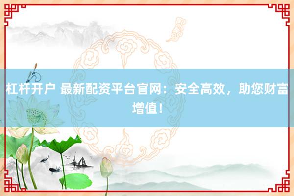 杠杆开户 最新配资平台官网：安全高效，助您财富增值！